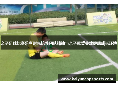 亲子足球比赛乐享时光培养团队精神与亲子默契共建健康成长环境