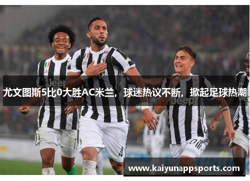 尤文图斯5比0大胜AC米兰，球迷热议不断，掀起足球热潮